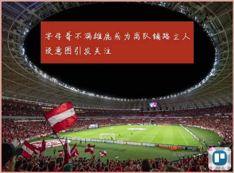 字母哥不满雄鹿或为离队铺路立人设意图引发关注