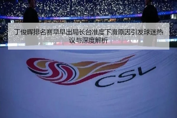 丁俊晖排名赛早早出局长台准度下滑原因引发球迷热议与深度解析（c7entertainment）